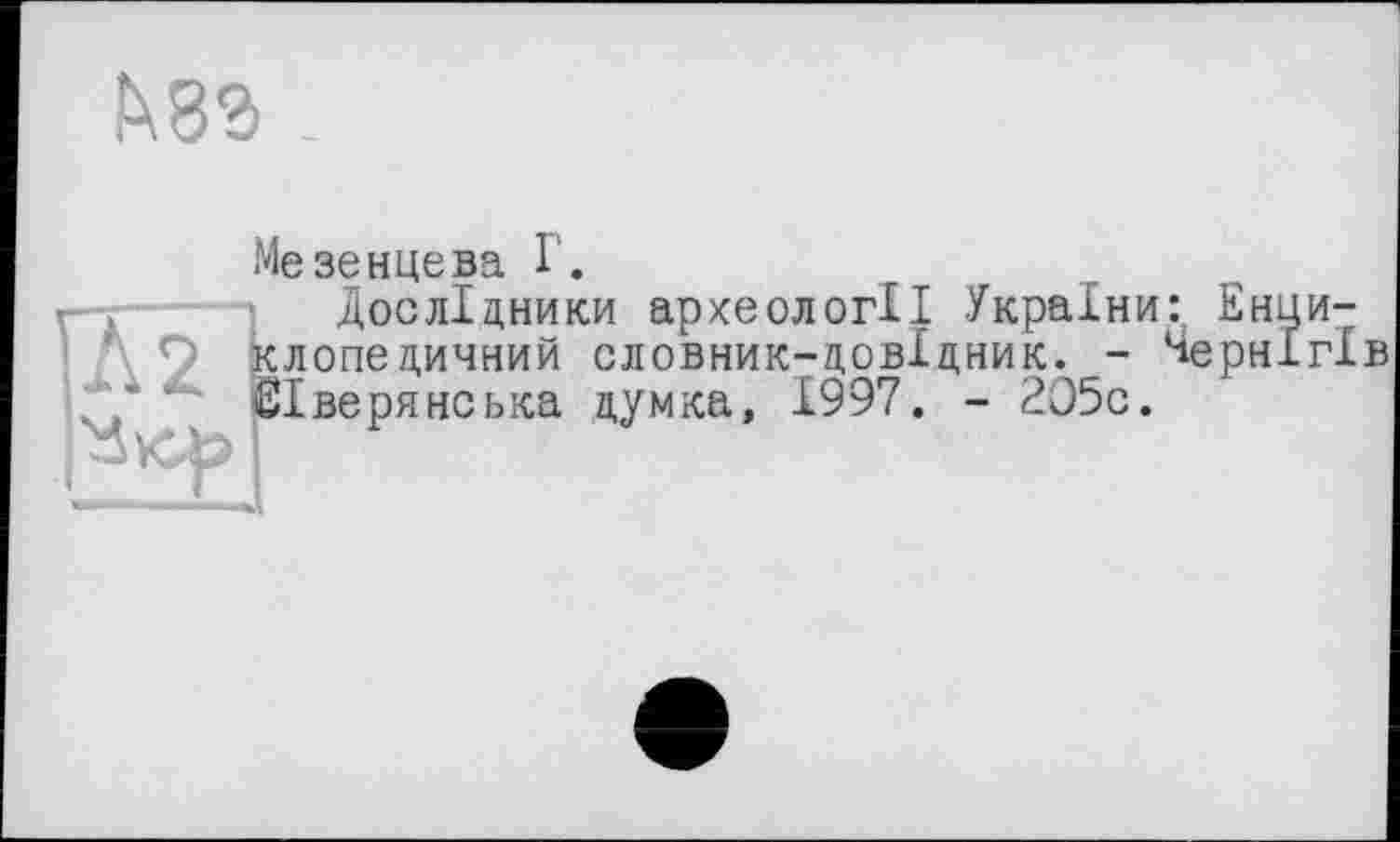 ﻿
Мезенцева Г.
Дослідники археології України: Енциклопедичний словник-довіцник. - Чернігів Сіверянська думка, 1997. - 205с.